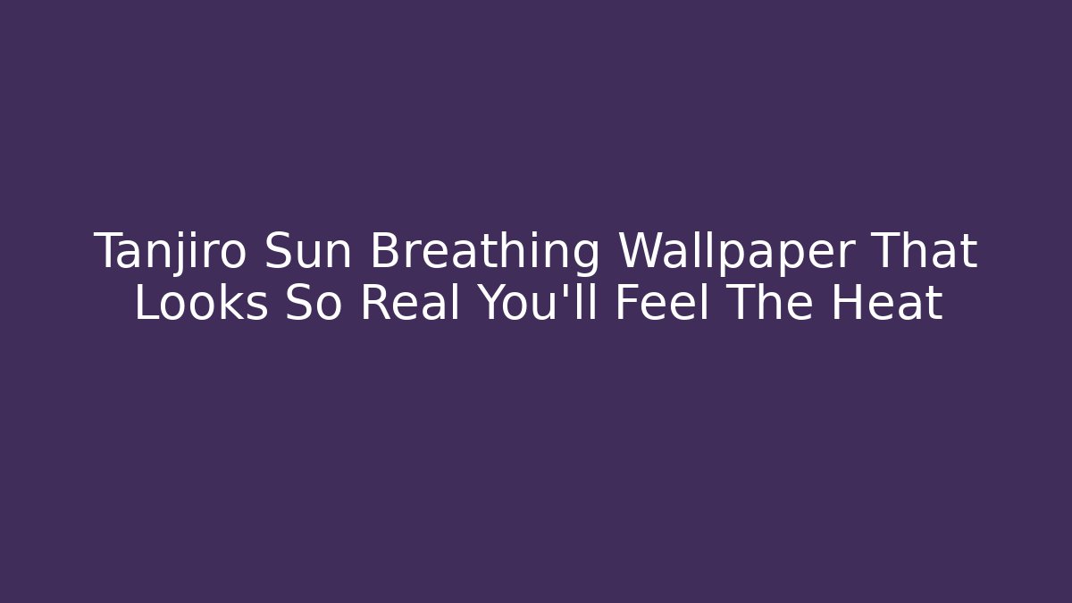 Tanjiro Sun Breathing Wallpaper That Looks So Real You'll Feel The Heat