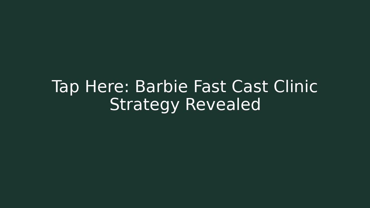Tap Here: Barbie Fast Cast Clinic Strategy Revealed