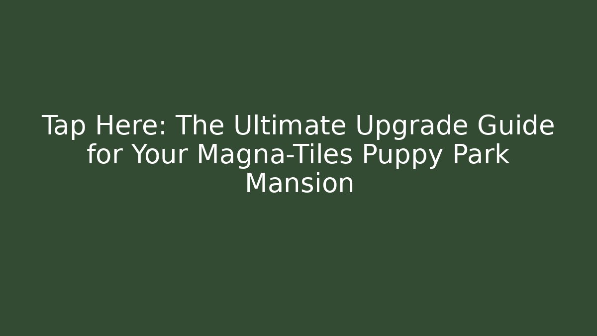 Tap Here: The Ultimate Upgrade Guide for Your Magna-Tiles Puppy Park Mansion - Felix Cat Insurance