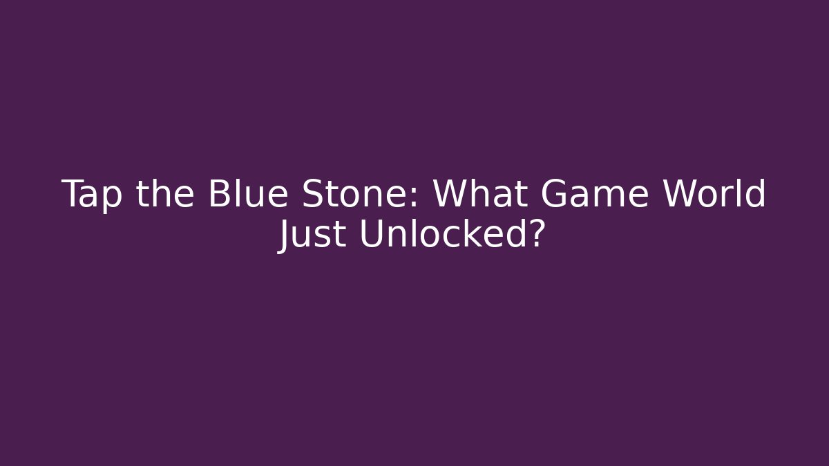 Tap the Blue Stone: What Game World Just Unlocked?
