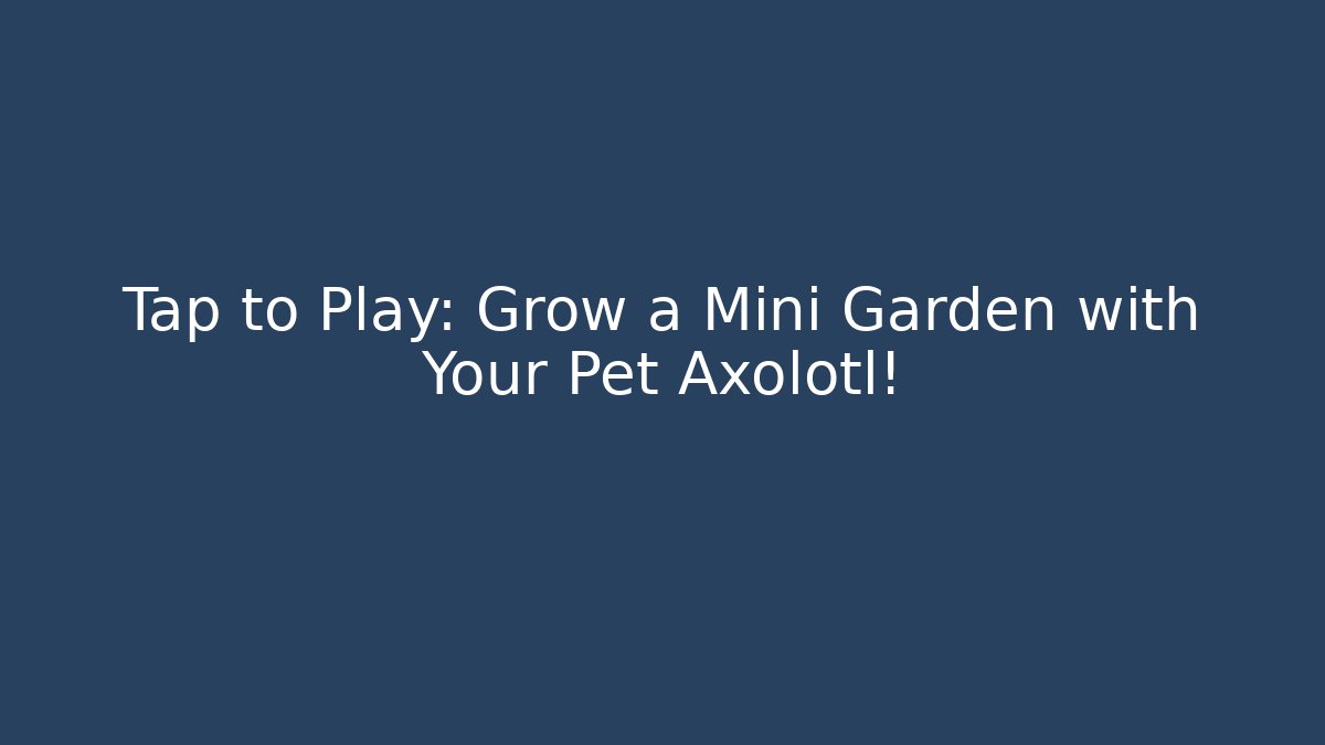 Tap to Play: Grow a Mini Garden with Your Pet Axolotl!