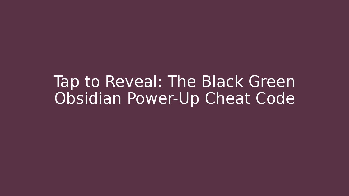 Tap to Reveal: The Black Green Obsidian Power-Up Cheat Code