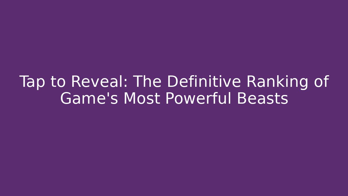 Tap to Reveal: The Definitive Ranking of Game's Most Powerful Beasts