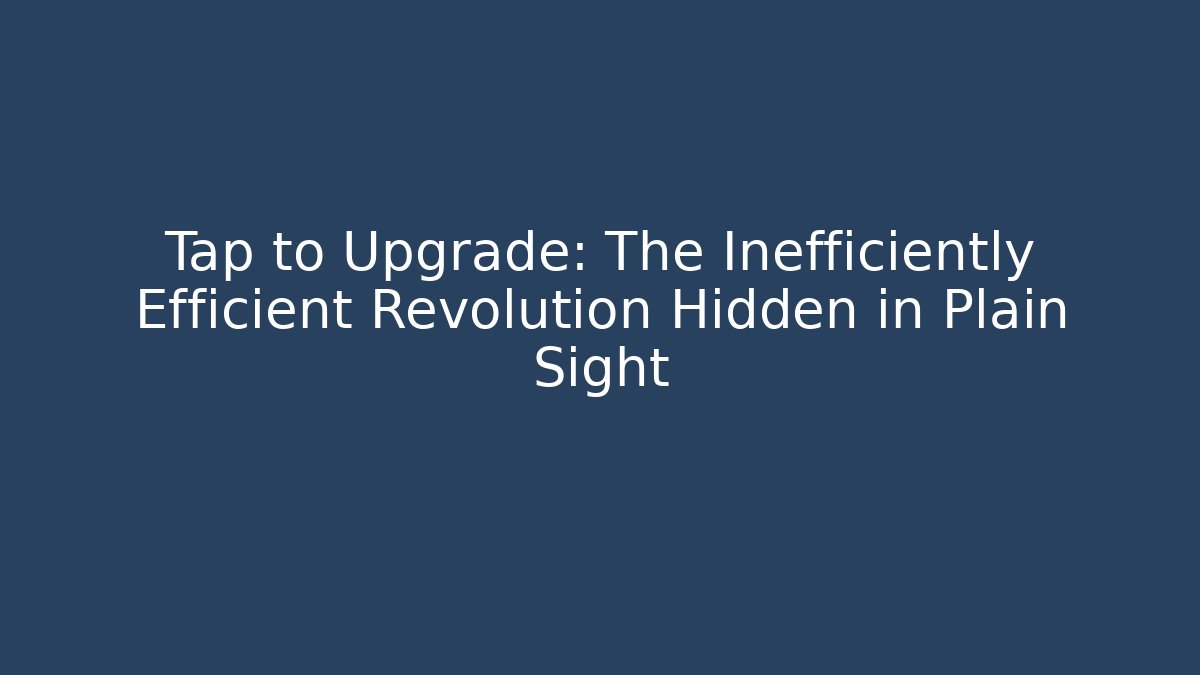 Tap to Upgrade: The Inefficiently Efficient Revolution Hidden in Plain Sight
