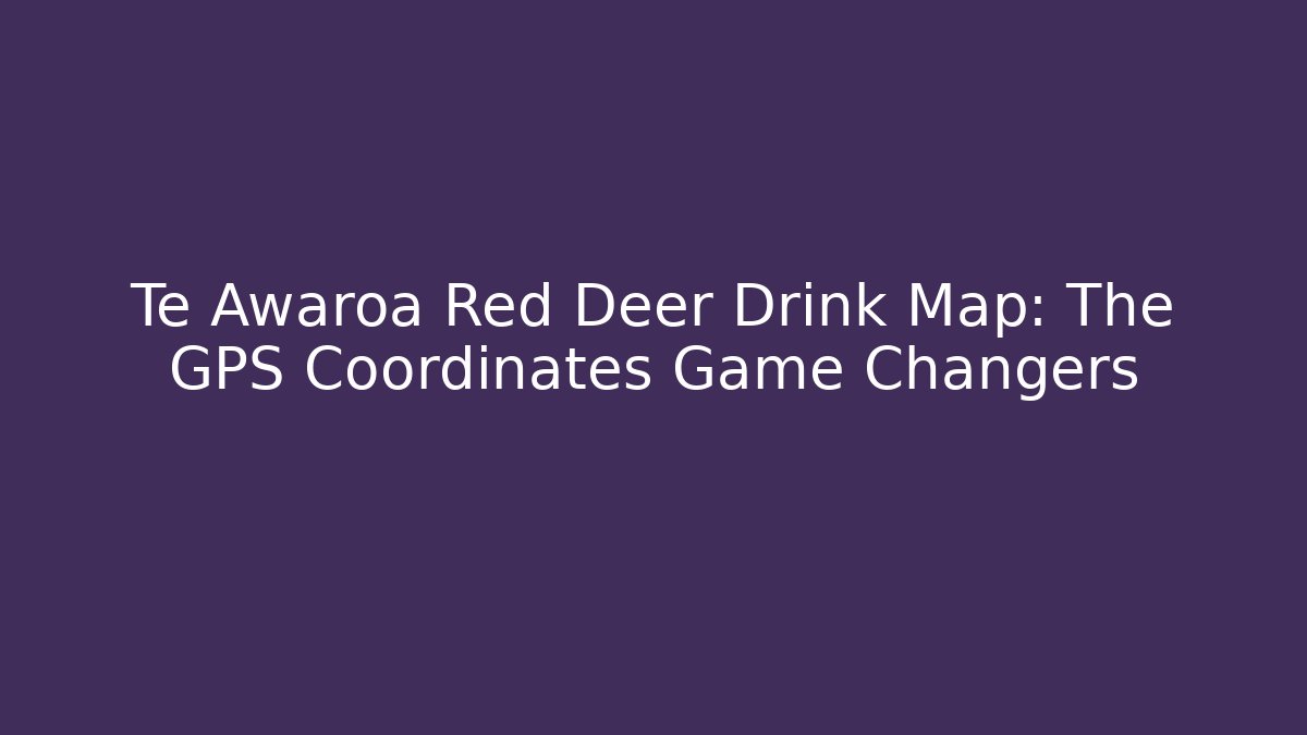 Te Awaroa Red Deer Drink Map: The GPS Coordinates Game Changers - Felix Cat Insurance