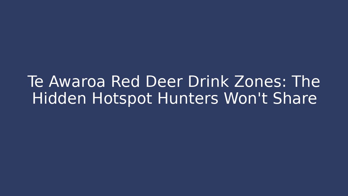 Te Awaroa Red Deer Drink Zones: The Hidden Hotspot Hunters Won’t Share