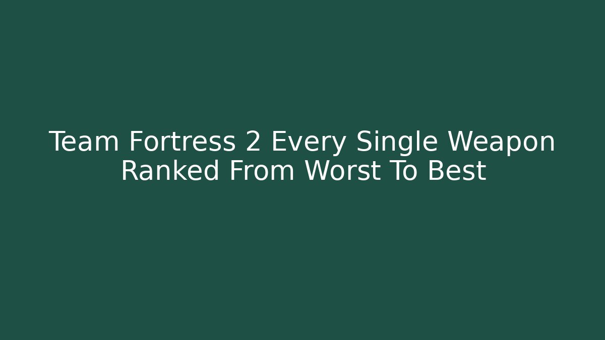 Team Fortress 2 Every Single Weapon Ranked From Worst To Best
