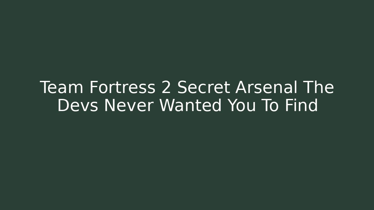 Team Fortress 2 Secret Arsenal The Devs Never Wanted You To Find