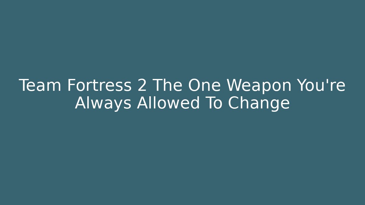 Team Fortress 2 The One Weapon You're Always Allowed To Change