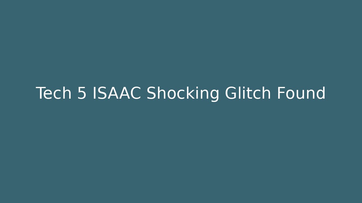 Tech 5 ISAAC Shocking Glitch Found