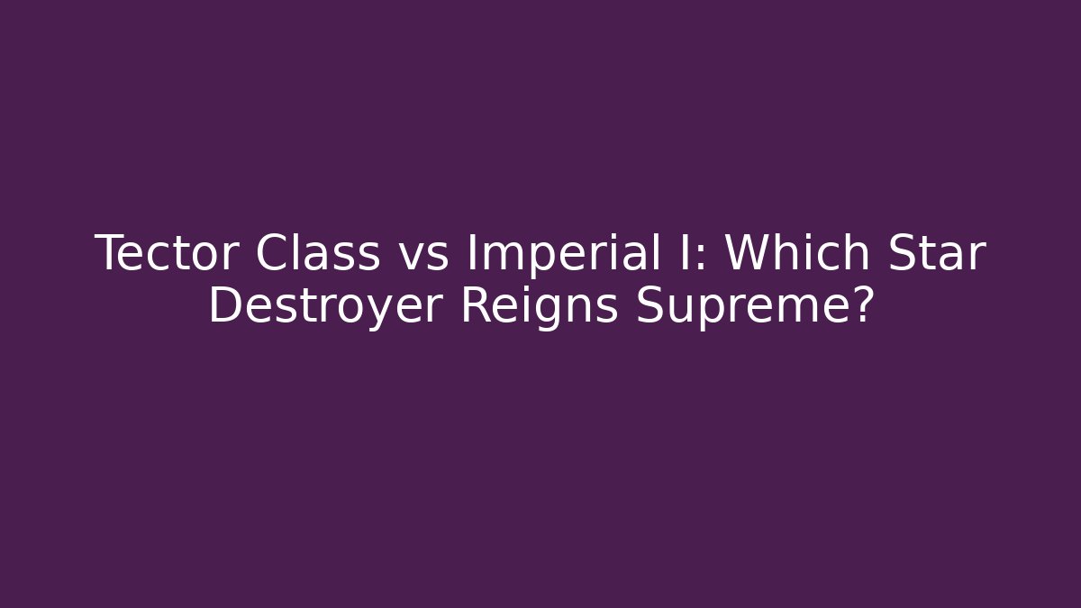 Tector Class vs Imperial I: Which Star Destroyer Reigns Supreme?