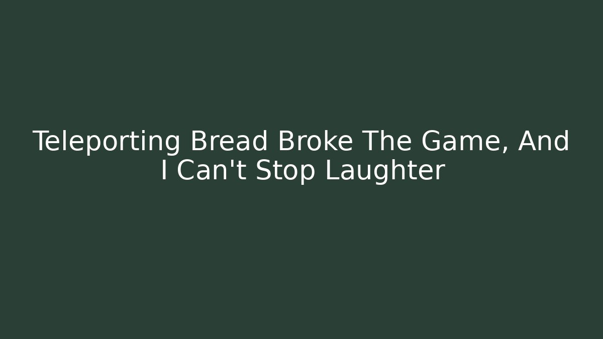 Teleporting Bread Broke The Game, And I Can't Stop Laughter