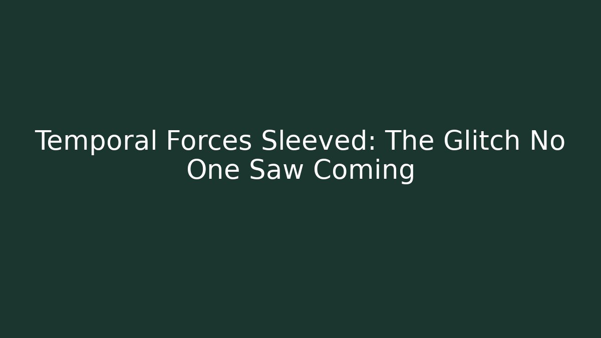 Temporal Forces Sleeved: The Glitch No One Saw Coming