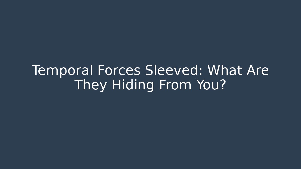 Temporal Forces Sleeved: What Are They Hiding From You?