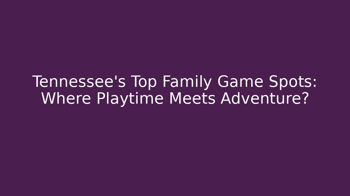 Tennessee's Top Family Game Spots: Where Playtime Meets Adventure?