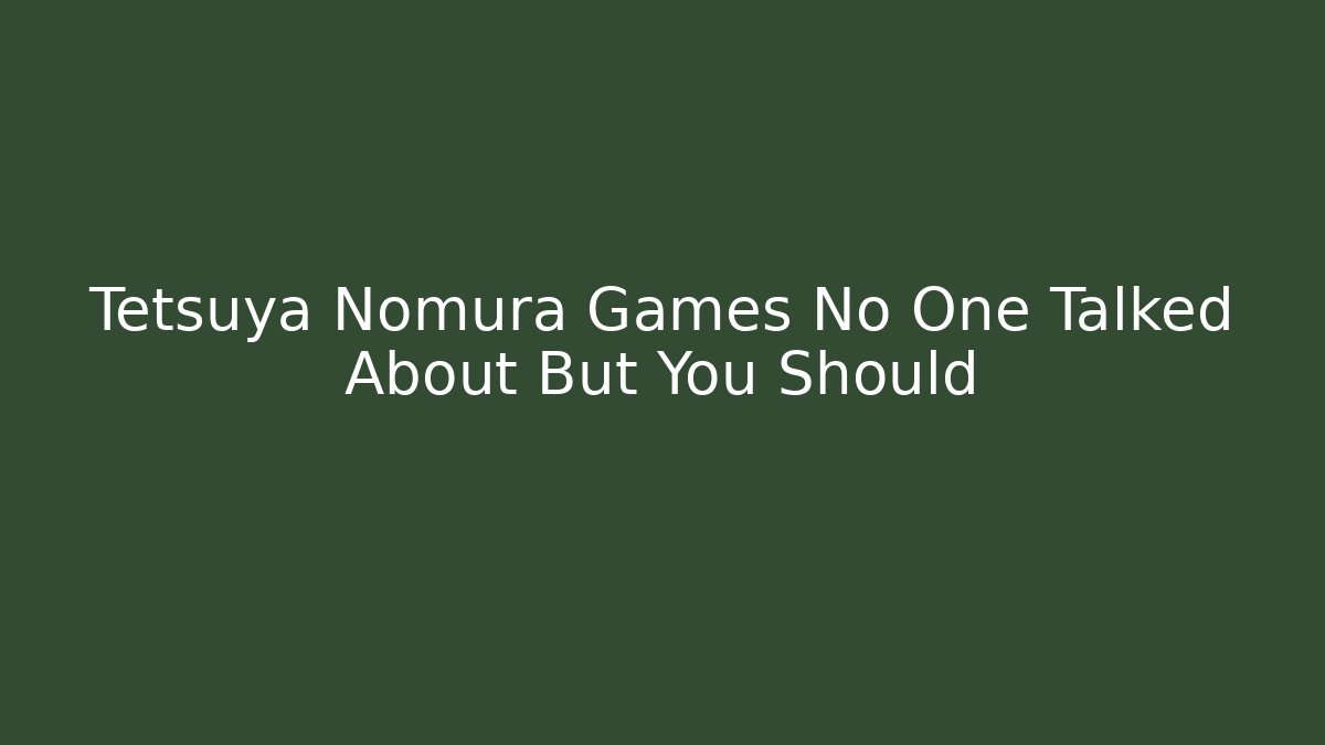 Tetsuya Nomura Games No One Talked About But You Should
