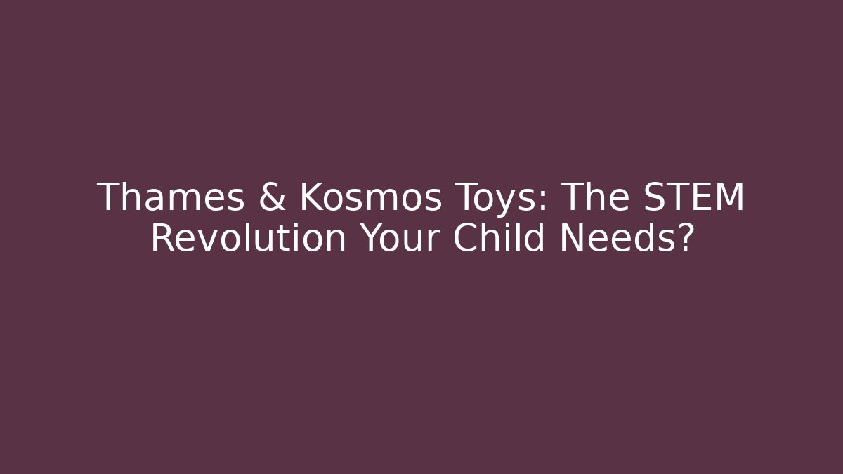 Thames & Kosmos Toys: The STEM Revolution Your Child Needs?