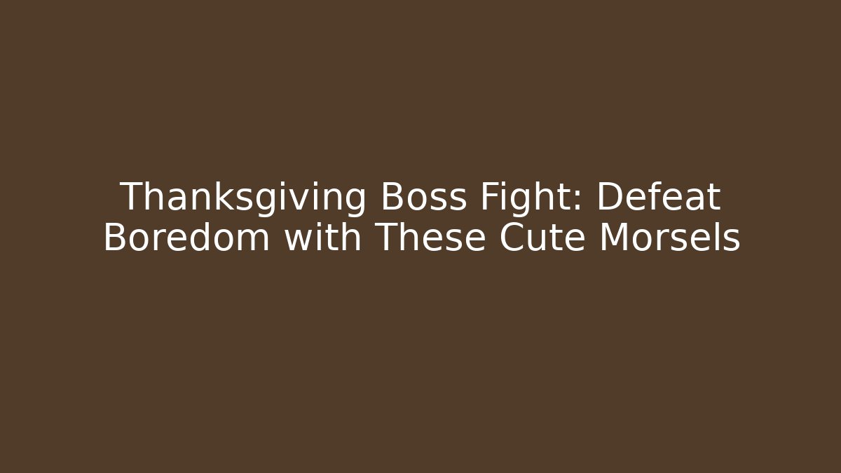 Thanksgiving Boss Fight: Defeat Boredom with These Cute Morsels
