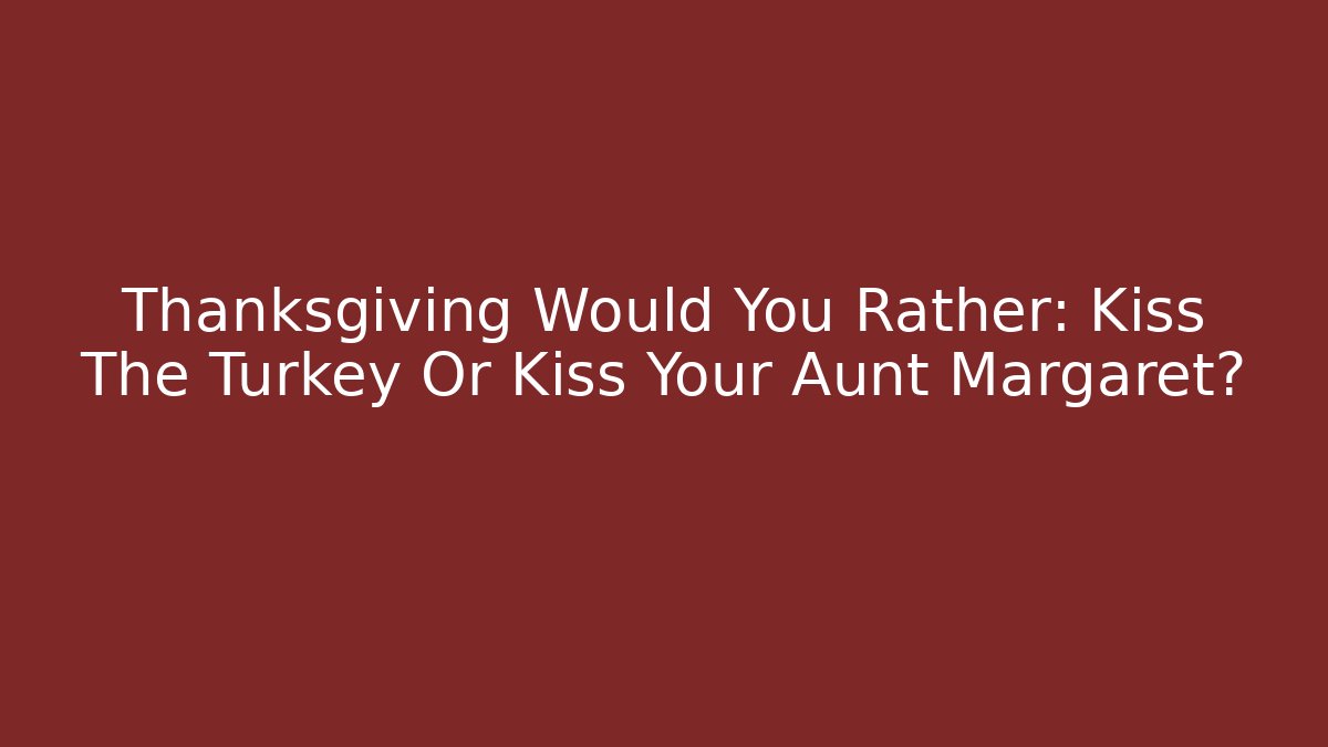 Thanksgiving Would You Rather: Kiss The Turkey Or Kiss Your Aunt Margaret?
