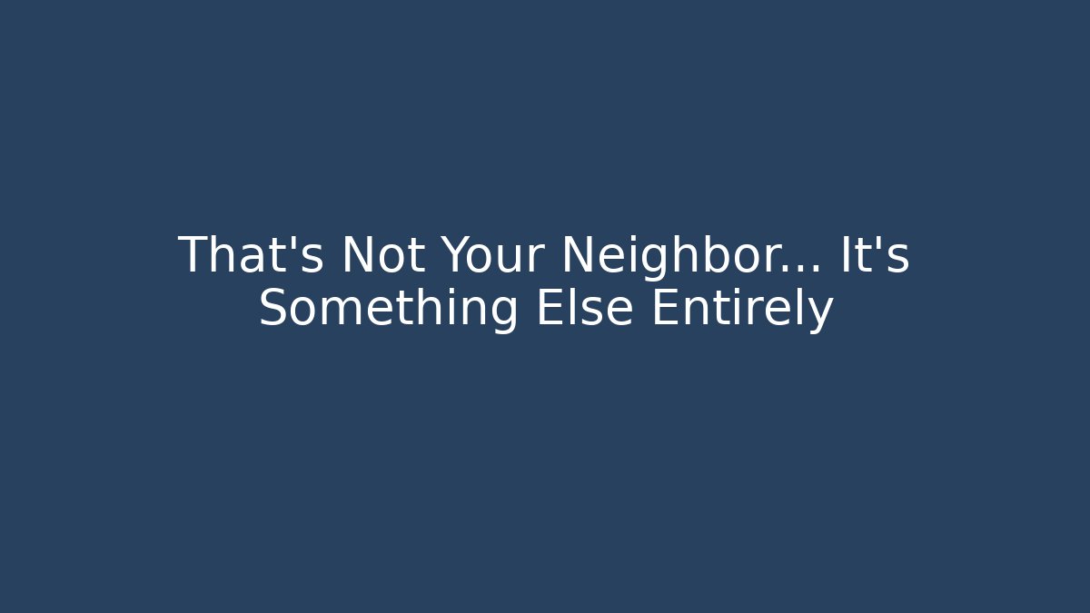 That's Not Your Neighbor... It's Something Else Entirely - Felix Cat Insurance