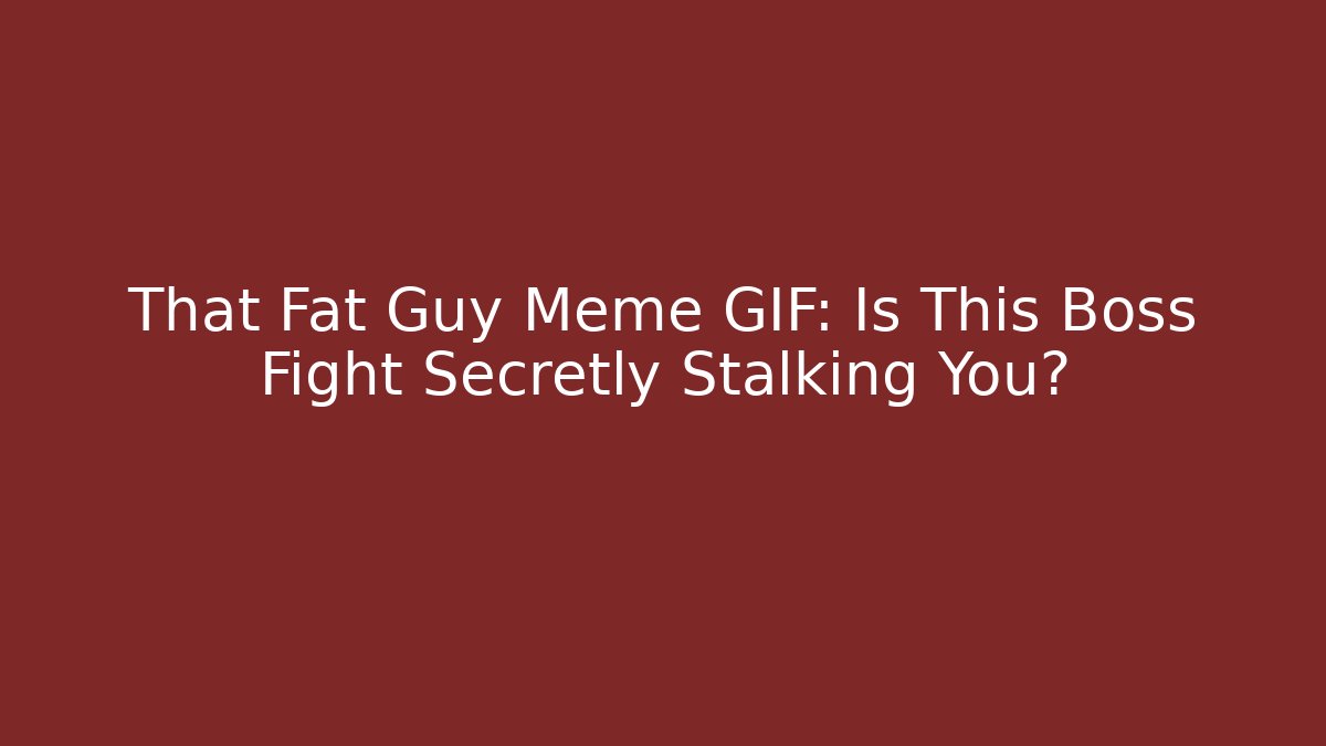 That Fat Guy Meme GIF: Is This Boss Fight Secretly Stalking You?