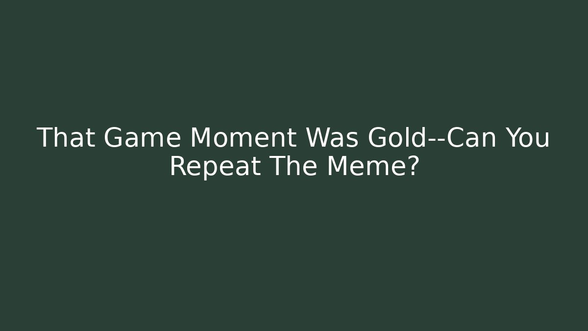 That Game Moment Was Gold—Can You Repeat The Meme?