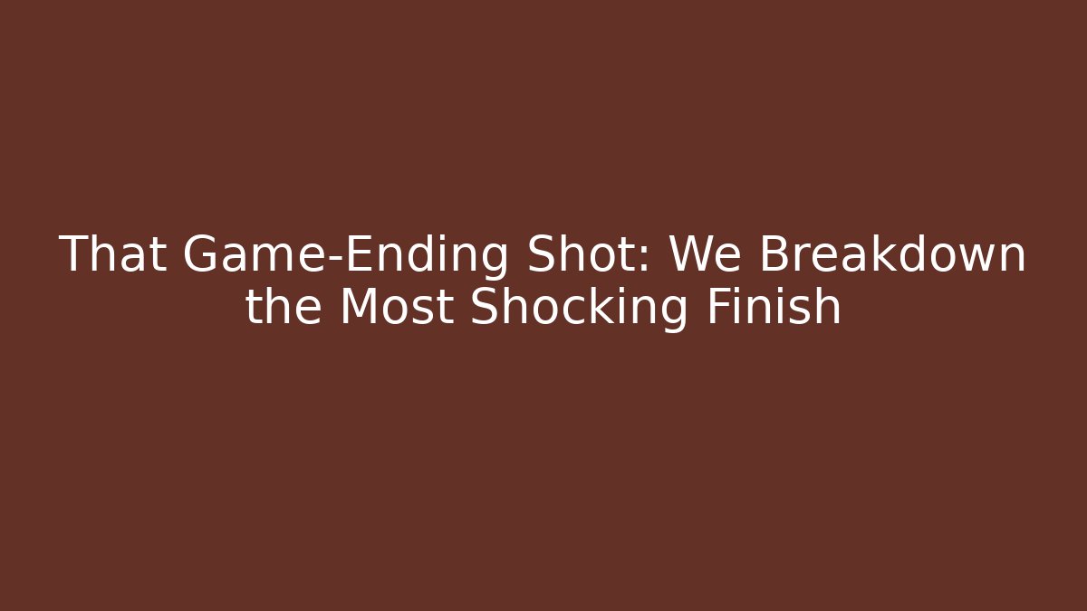 That Game-Ending Shot: We Breakdown the Most Shocking Finish