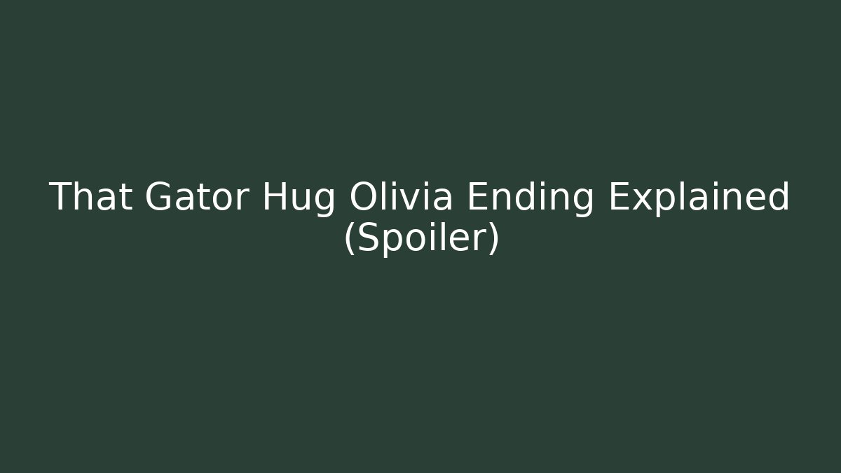 That Gator Hug Olivia Ending Explained (Spoiler)