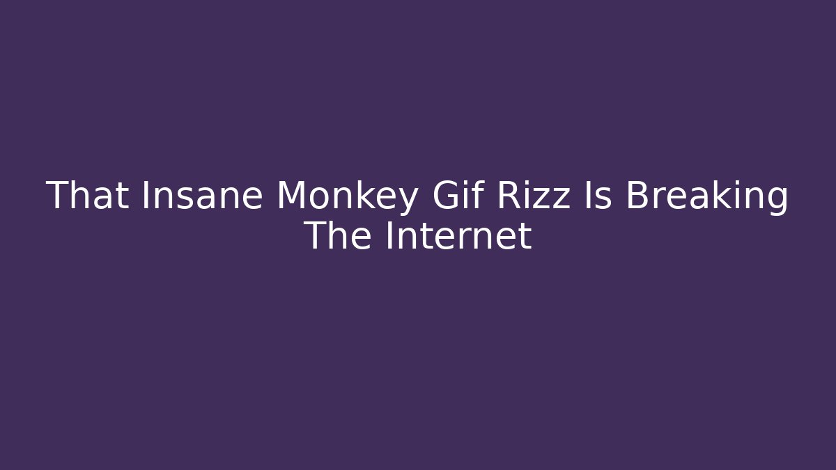 That Insane Monkey Gif Rizz Is Breaking The Internet
