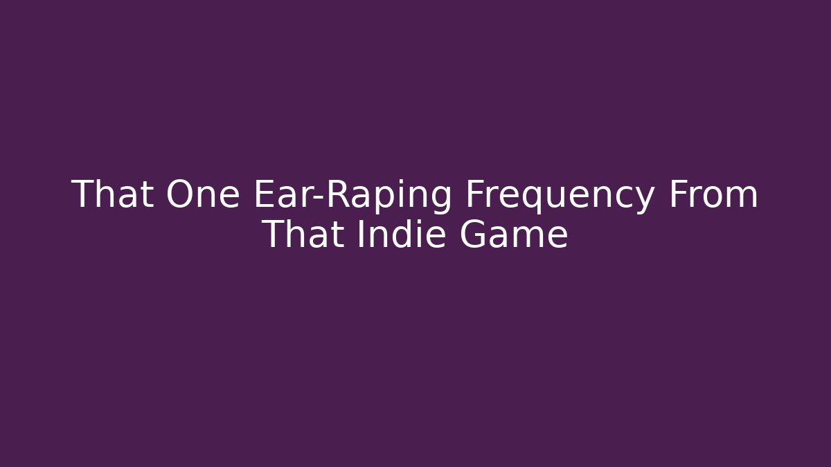 That One Ear-Raping Frequency From That Indie Game
