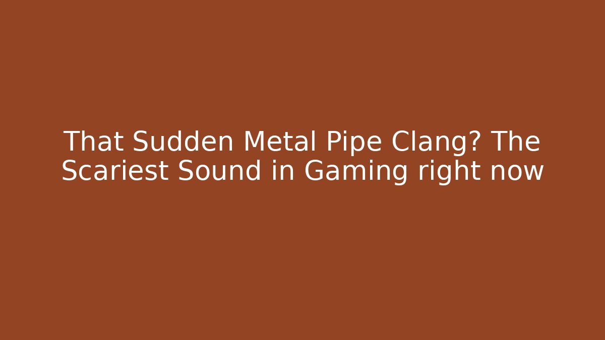 That Sudden Metal Pipe Clang? The Scariest Sound in Gaming right now