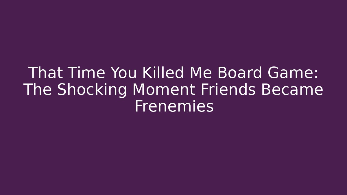 That Time You Killed Me Board Game: The Shocking Moment Friends Became Frenemies
