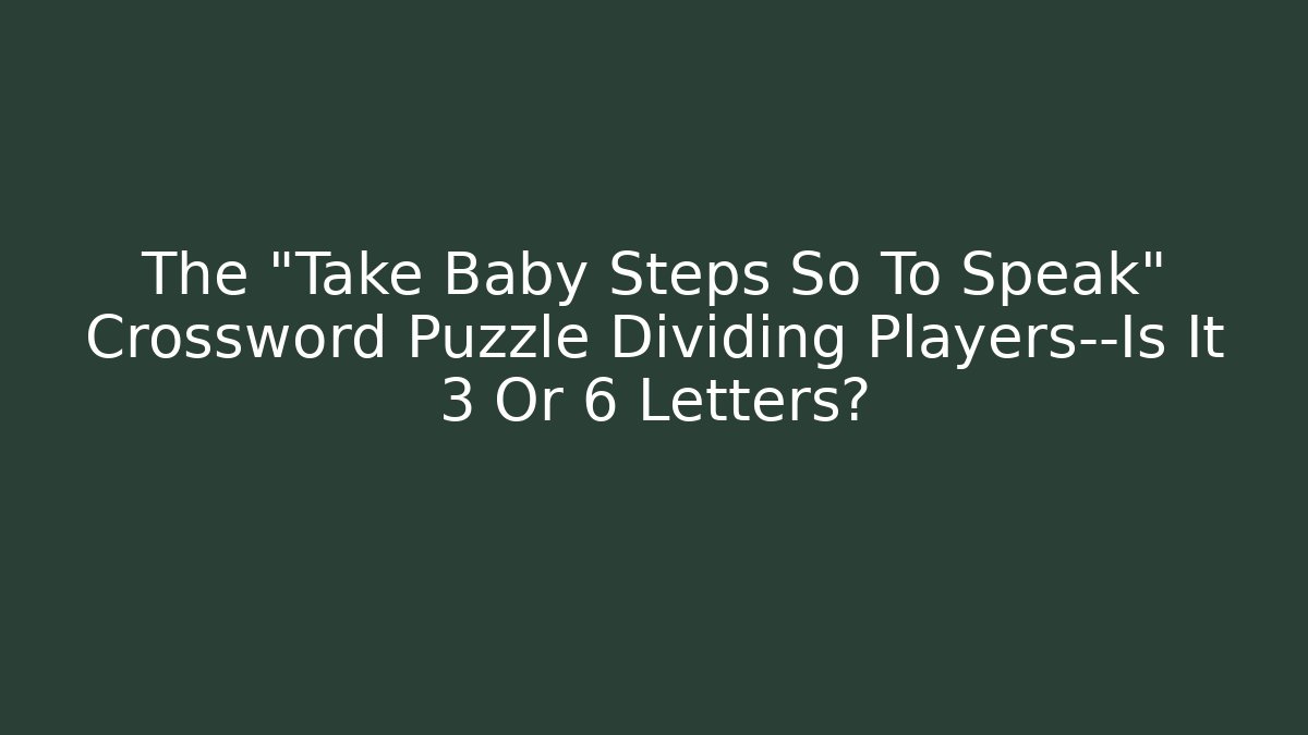 The "Take Baby Steps So To Speak" Crossword Puzzle Dividing Players—Is It 3 Or 6 Letters?