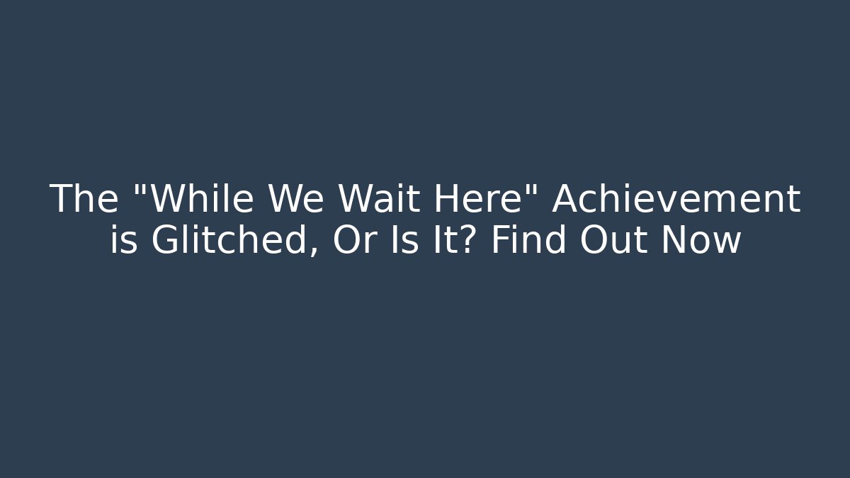 The "While We Wait Here" Achievement is Glitched, Or Is It? Find Out Now