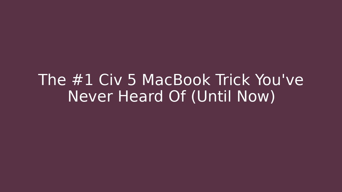 The #1 Civ 5 MacBook Trick You’ve Never Heard Of (Until Now)