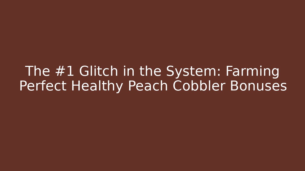 The #1 Glitch in the System: Farming Perfect Healthy Peach Cobbler Bonuses