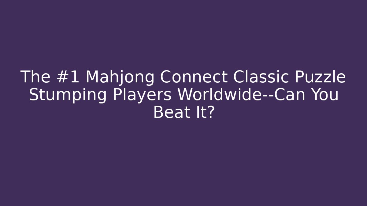 The #1 Mahjong Connect Classic Puzzle Stumping Players Worldwide—Can You Beat It?