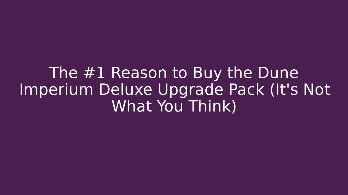 The #1 Reason to Buy the Dune Imperium Deluxe Upgrade Pack (It's Not What You Think)