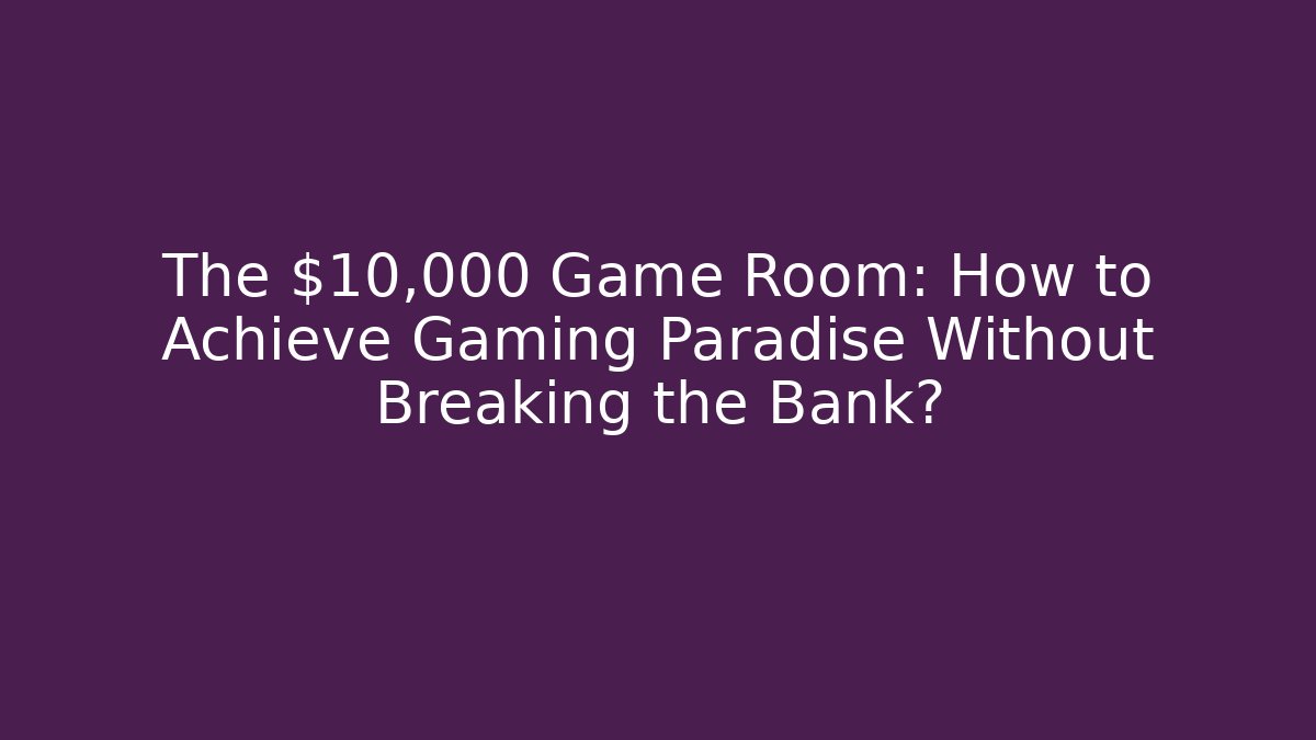 The $10,000 Game Room: How to Achieve Gaming Paradise Without Breaking the Bank?