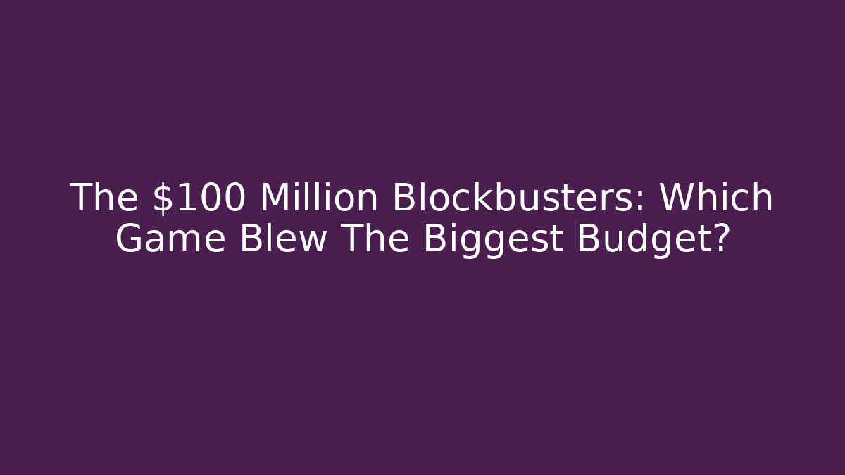 The $100 Million Blockbusters: Which Game Blew The Biggest Budget?