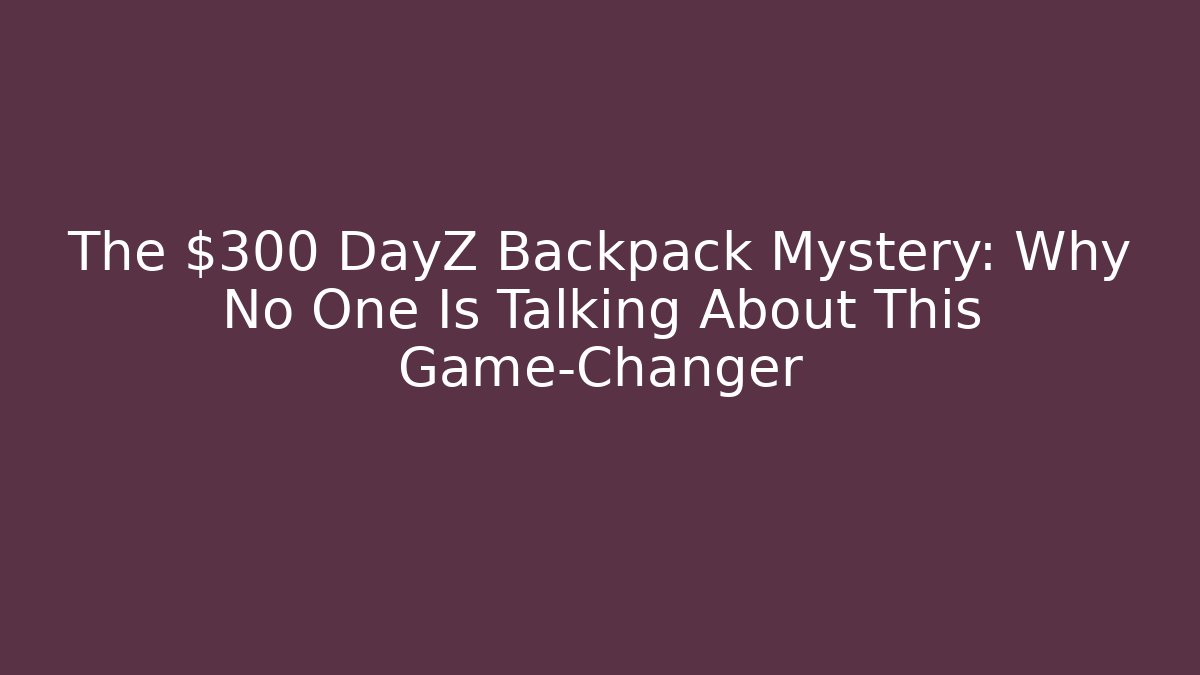 The $300 DayZ Backpack Mystery: Why No One Is Talking About This Game-Changer