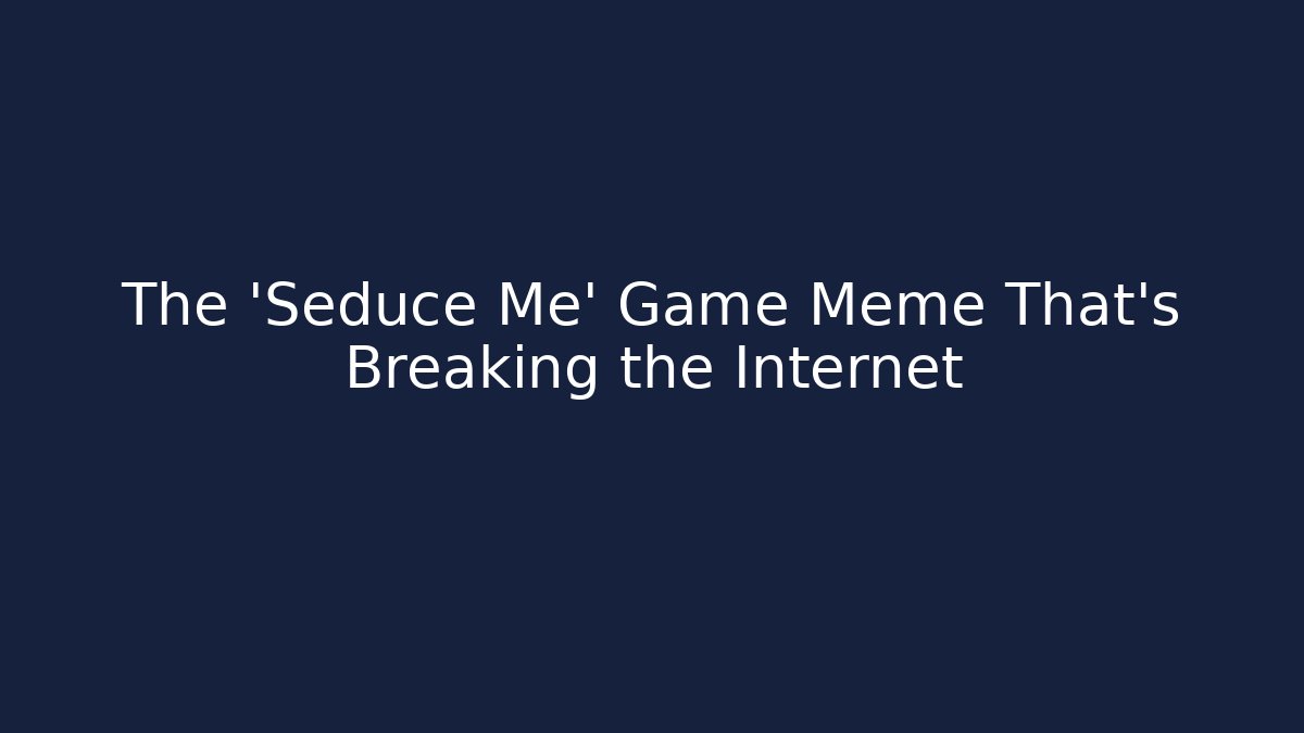 The 'Seduce Me' Game Meme That's Breaking the Internet
