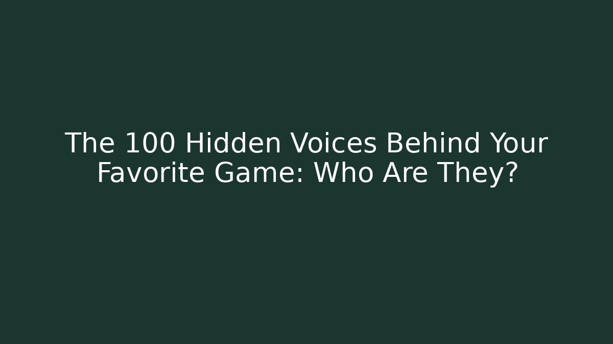 The 100 Hidden Voices Behind Your Favorite Game: Who Are They?
