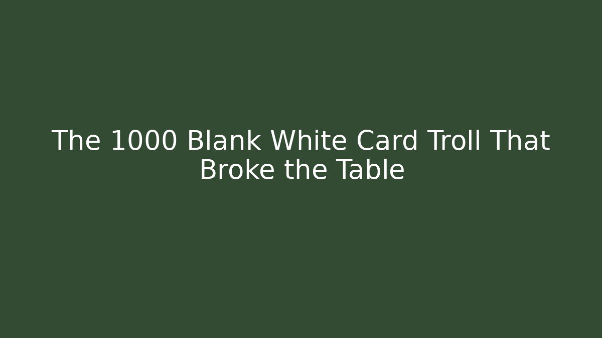 The 1000 Blank White Card Troll That Broke the Table