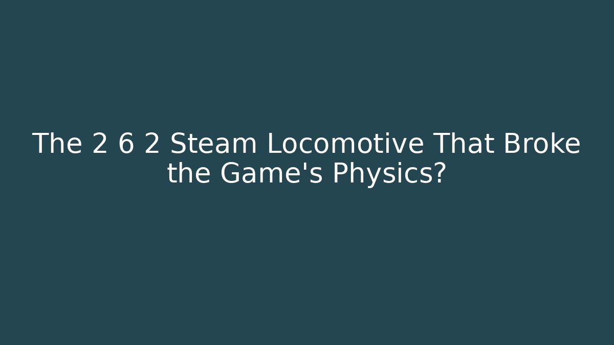 The 2 6 2 Steam Locomotive That Broke the Game's Physics?