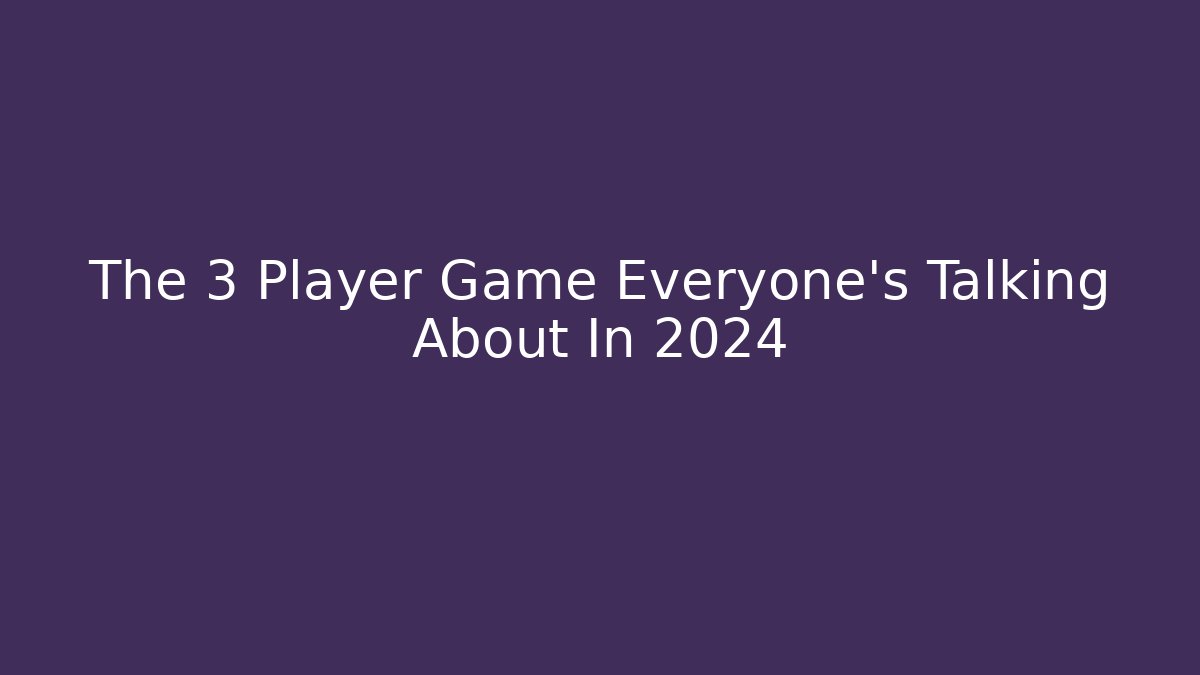 The 3 Player Game Everyone's Talking About In 2024