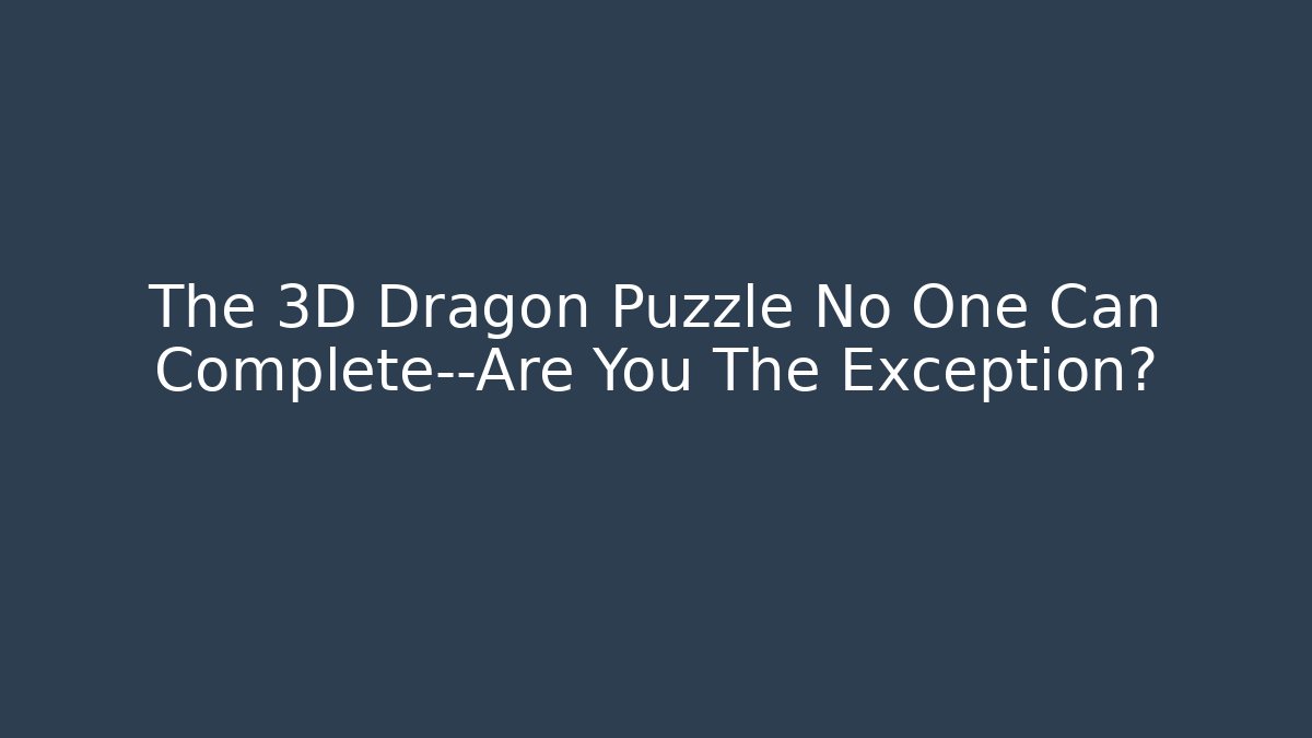 The 3D Dragon Puzzle No One Can Complete—Are You The Exception?