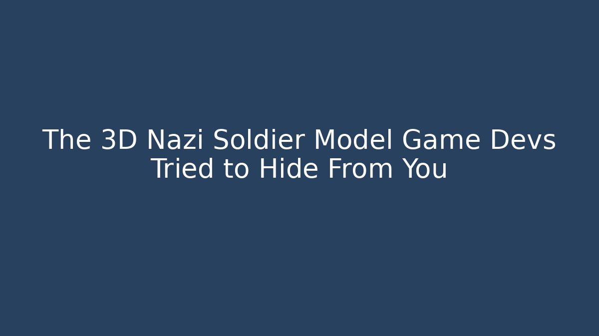 The 3D Nazi Soldier Model Game Devs Tried to Hide From You - Felix Cat Insurance