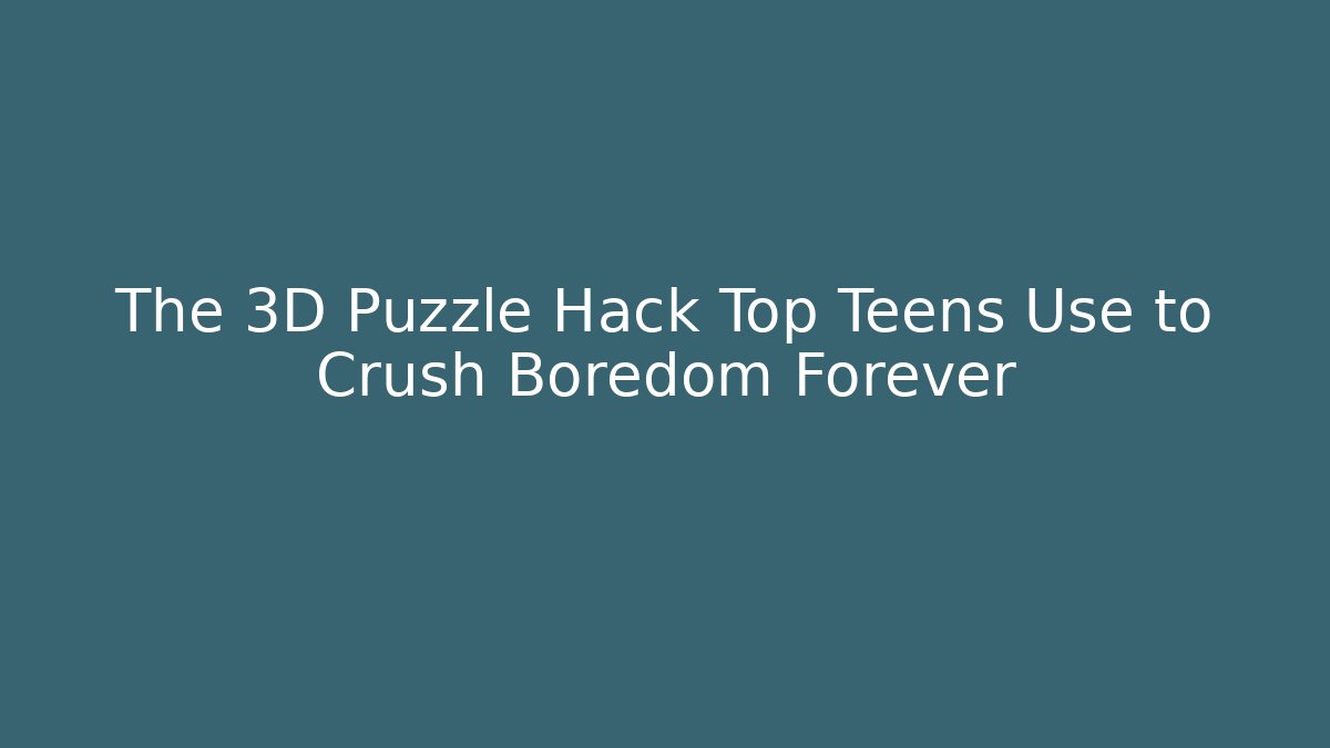 The 3D Puzzle Hack Top Teens Use to Crush Boredom Forever