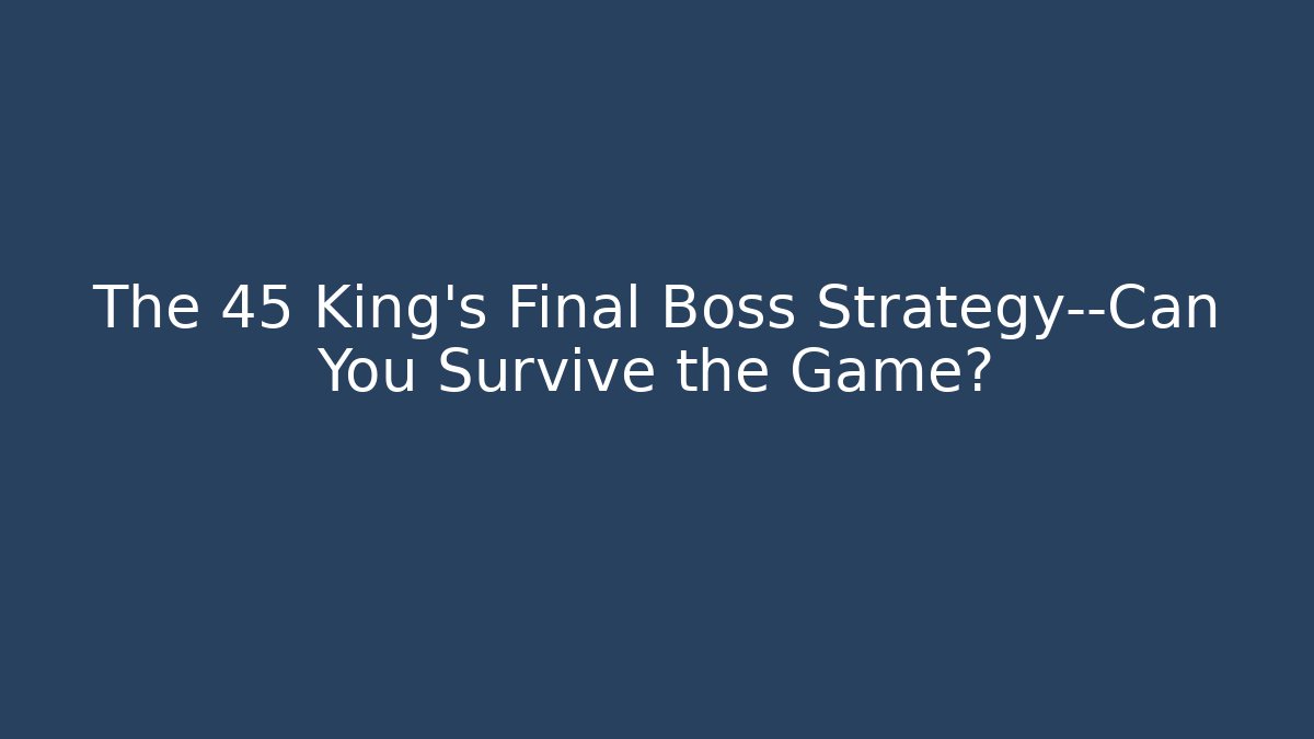 The 45 King’s Final Boss Strategy—Can You Survive the Game?
